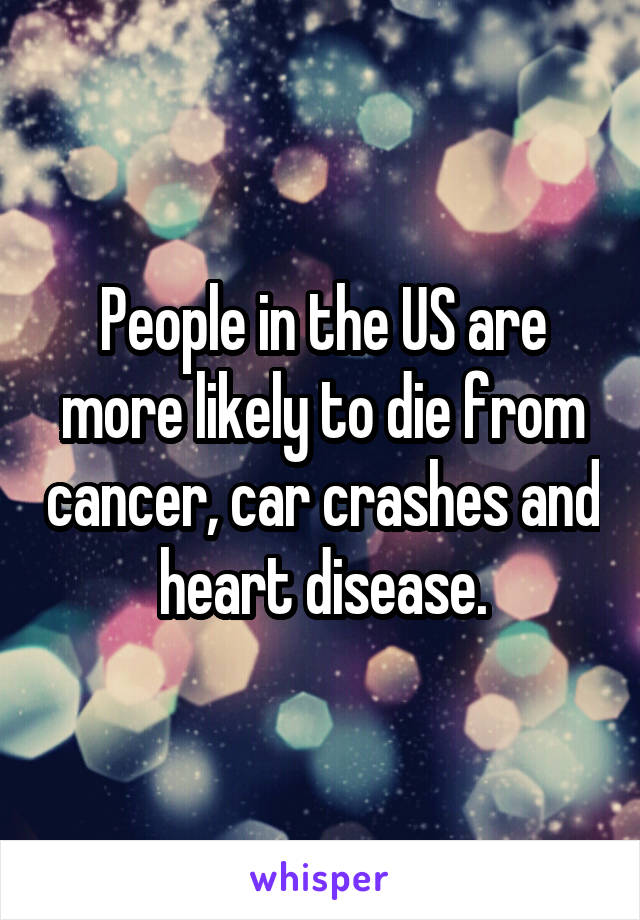 People in the US are more likely to die from cancer, car crashes and heart disease.
