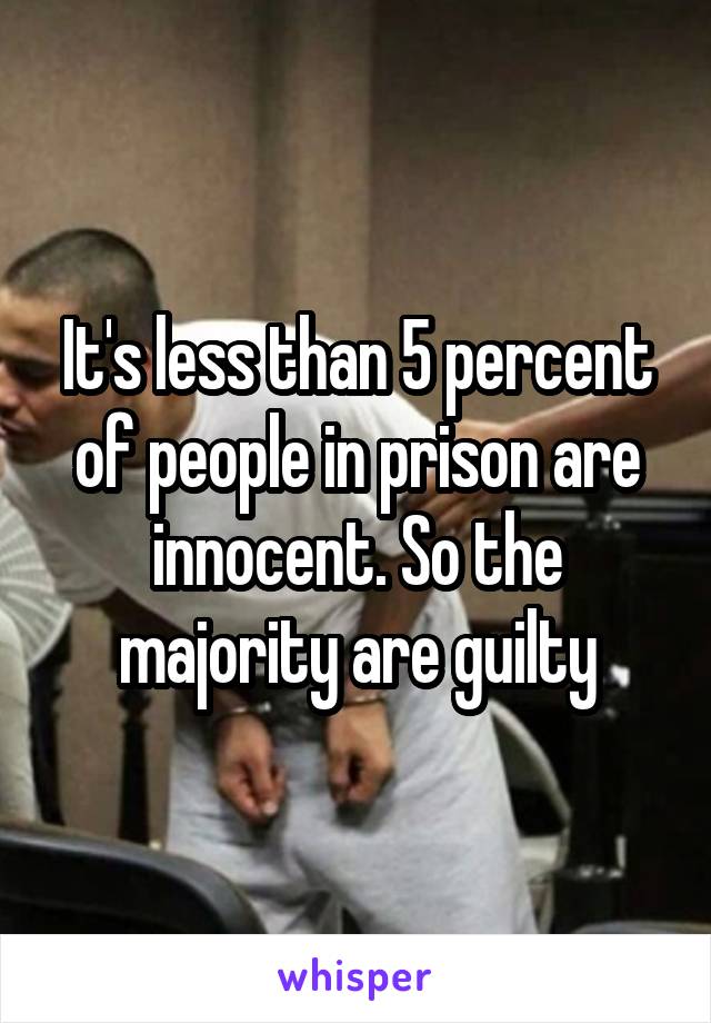 It's less than 5 percent of people in prison are innocent. So the majority are guilty