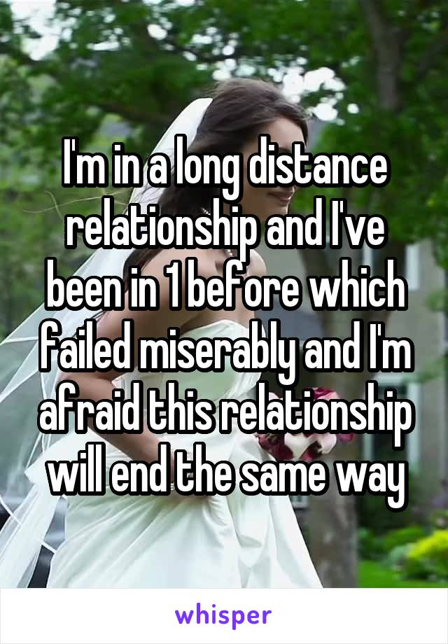 I'm in a long distance relationship and I've been in 1 before which failed miserably and I'm afraid this relationship will end the same way