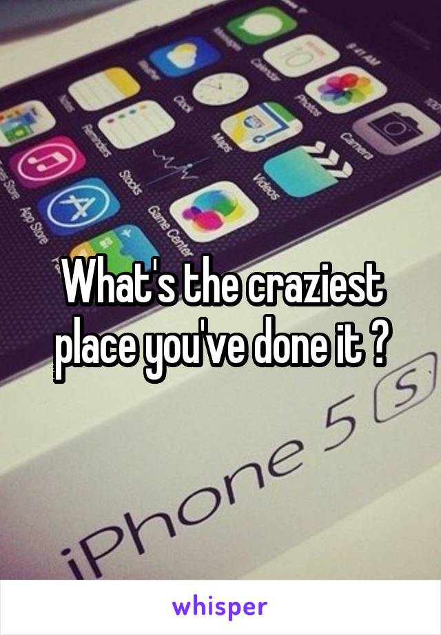 What's the craziest place you've done it ?