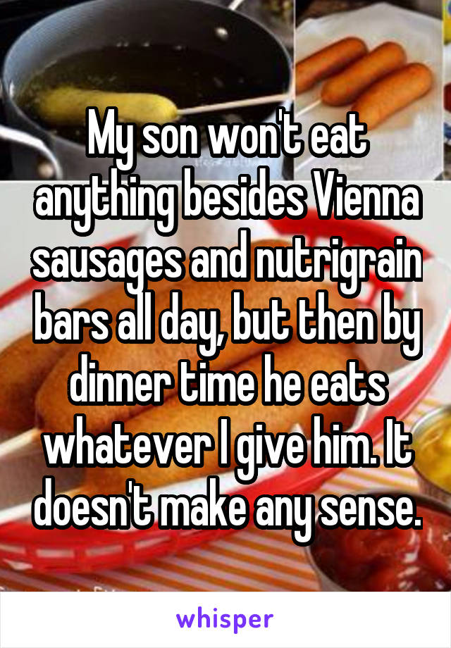 My son won't eat anything besides Vienna sausages and nutrigrain bars all day, but then by dinner time he eats whatever I give him. It doesn't make any sense.