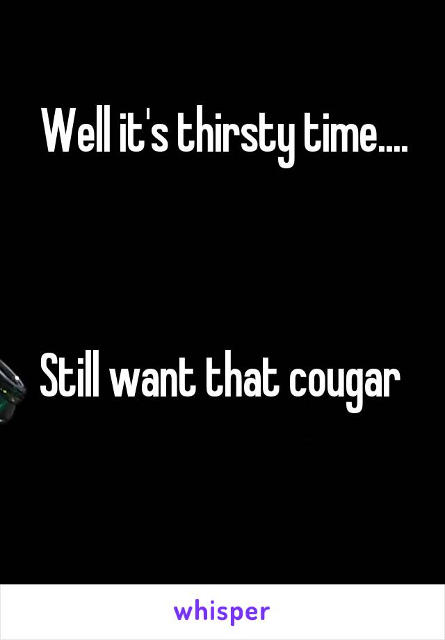 Well it's thirsty time....



Still want that cougar 

