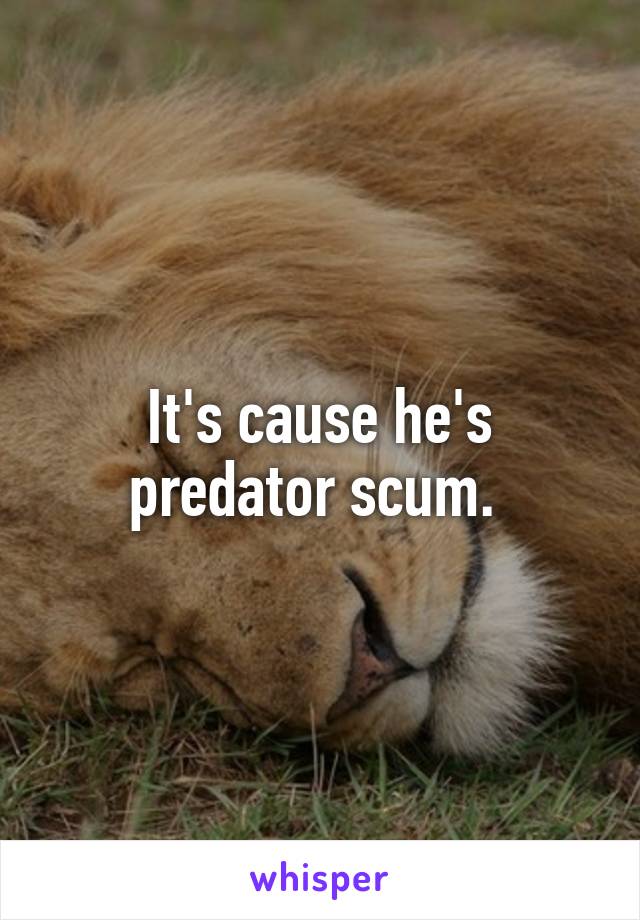 It's cause he's predator scum. 