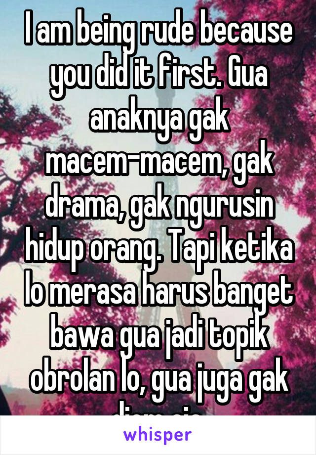 I am being rude because you did it first. Gua anaknya gak macem-macem, gak drama, gak ngurusin hidup orang. Tapi ketika lo merasa harus banget bawa gua jadi topik obrolan lo, gua juga gak diem aja.