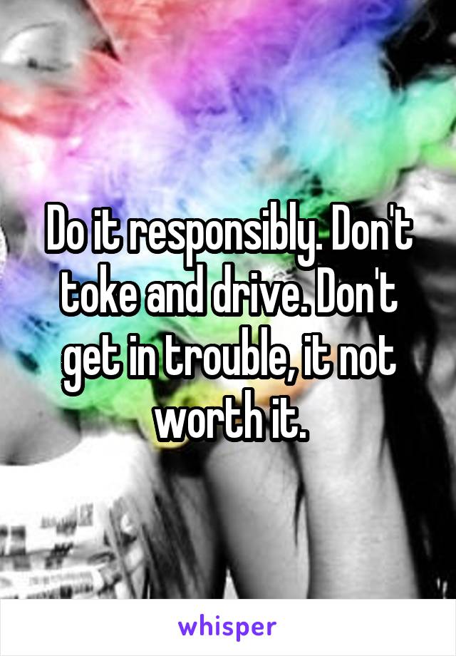 Do it responsibly. Don't toke and drive. Don't get in trouble, it not worth it.