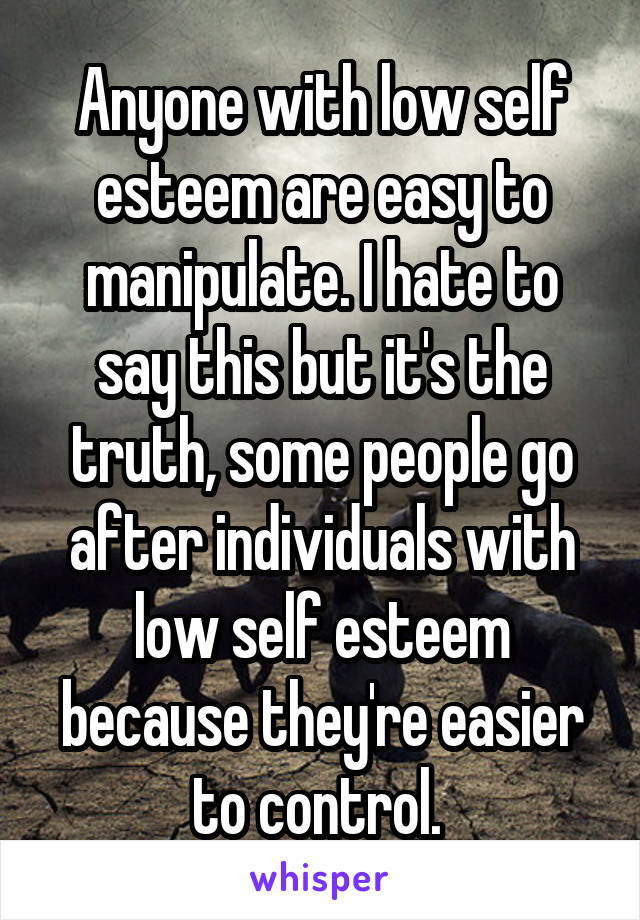 Anyone with low self esteem are easy to manipulate. I hate to say this but it's the truth, some people go after individuals with low self esteem because they're easier to control. 