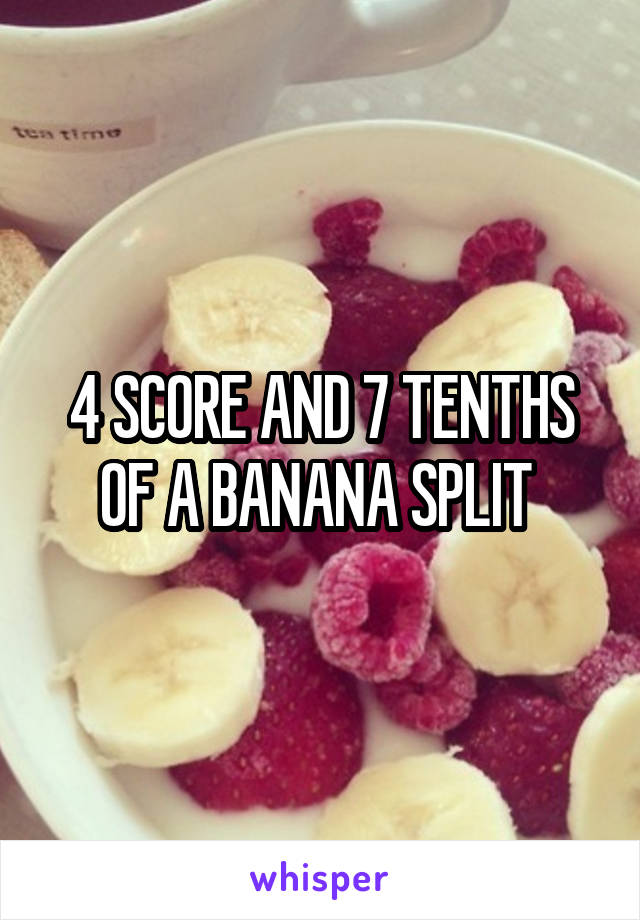 4 SCORE AND 7 TENTHS OF A BANANA SPLIT 