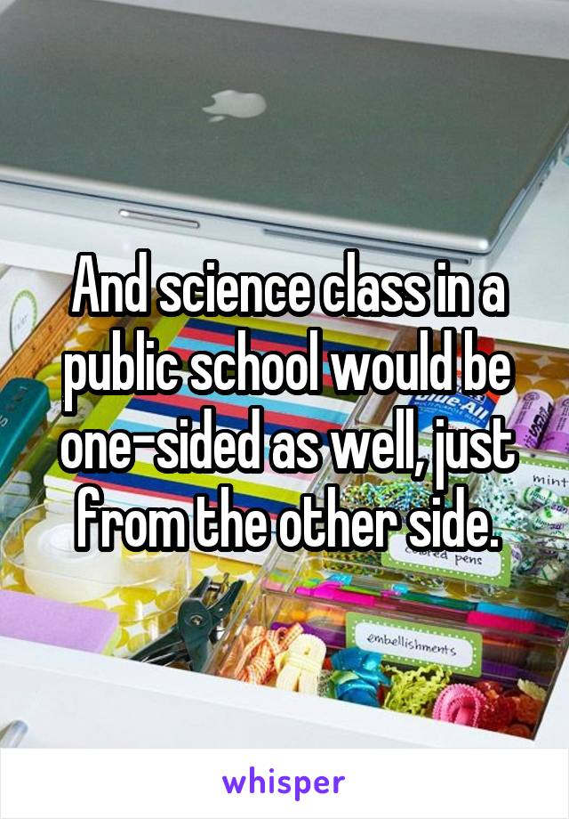 And science class in a public school would be one-sided as well, just from the other side.