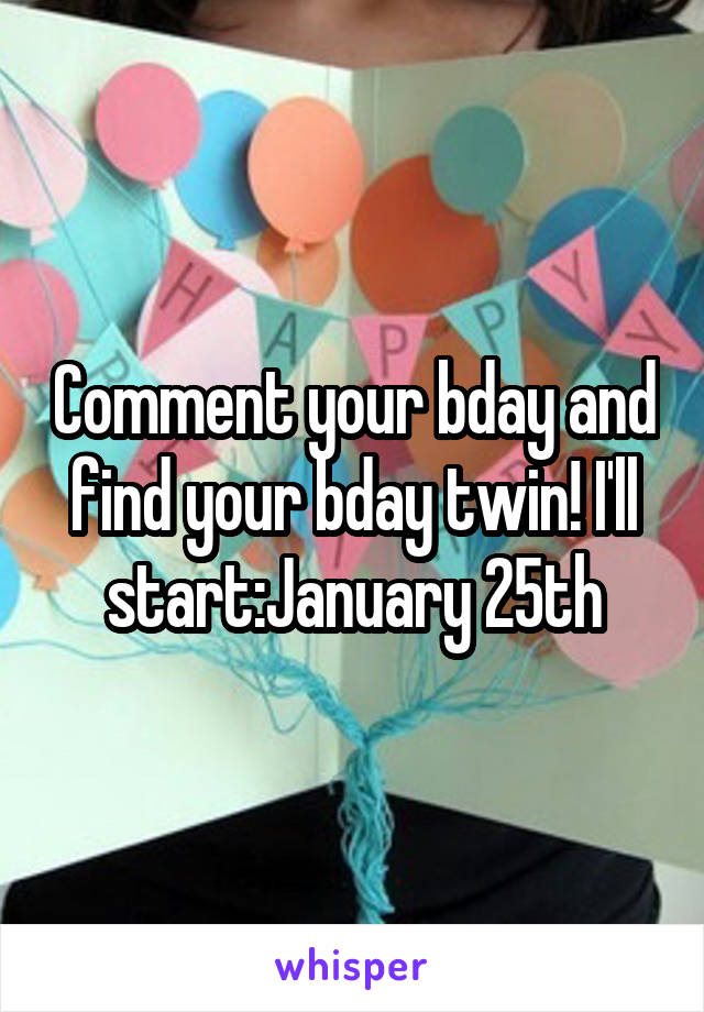 Comment your bday and find your bday twin! I'll start:January 25th