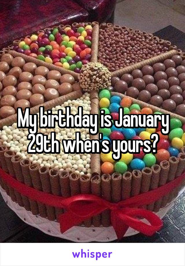 My birthday is January 29th when's yours?