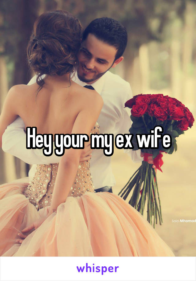 Hey your my ex wife