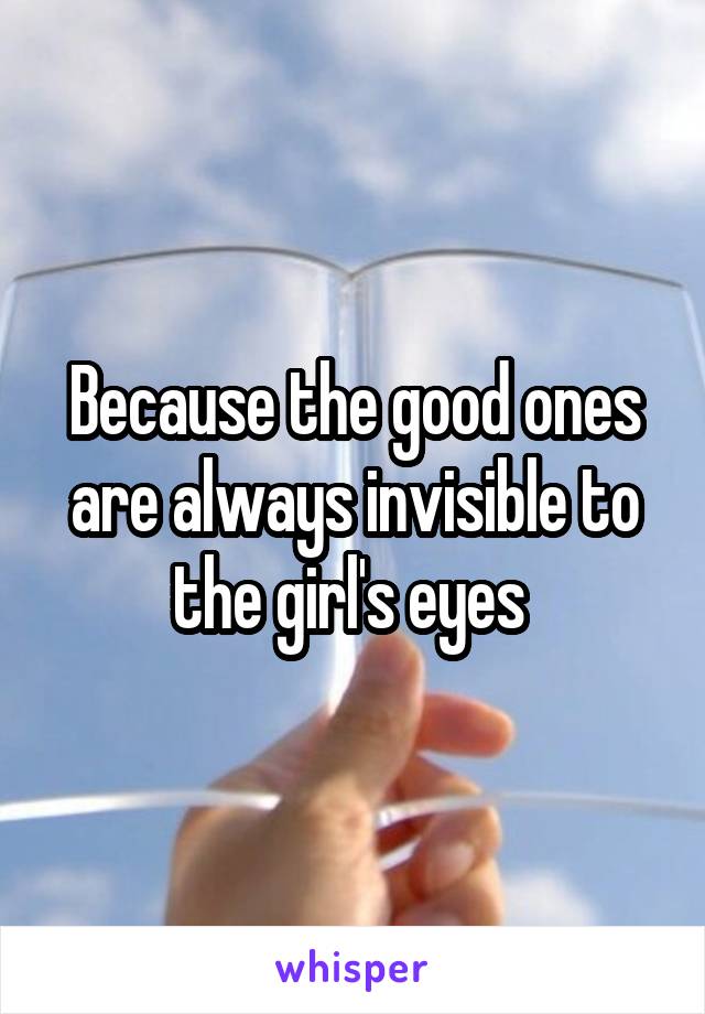 Because the good ones are always invisible to the girl's eyes 