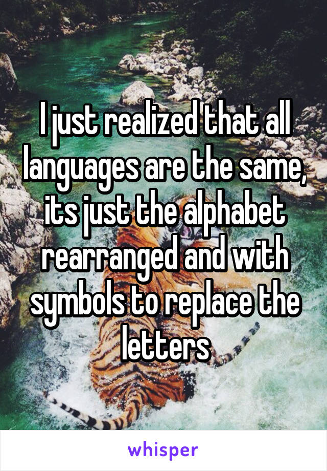 I just realized that all languages are the same, its just the alphabet rearranged and with symbols to replace the letters