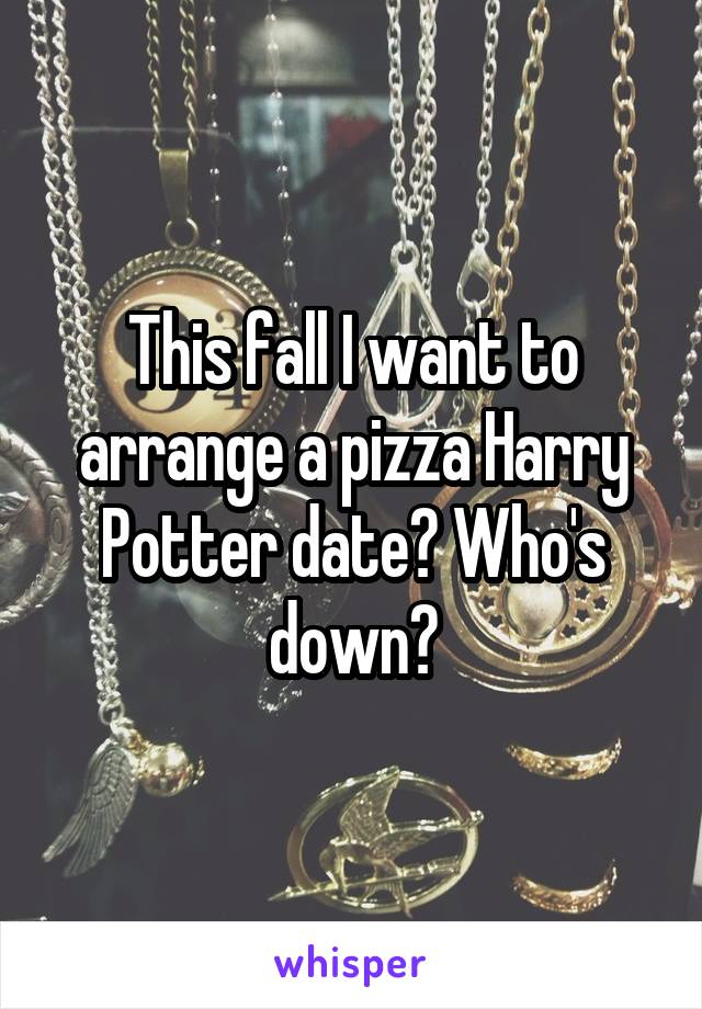 This fall I want to arrange a pizza Harry Potter date? Who's down?