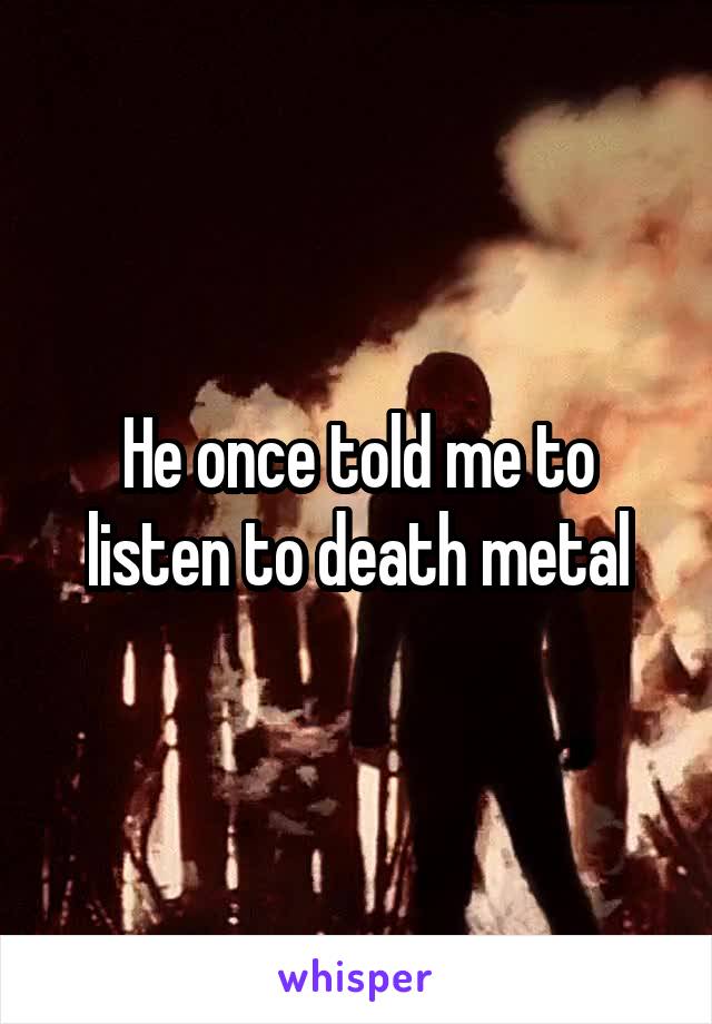 He once told me to listen to death metal