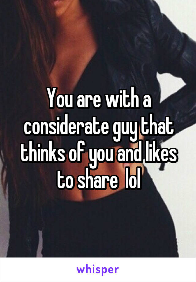 You are with a considerate guy that thinks of you and likes to share  lol