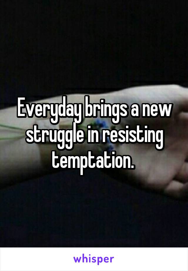 Everyday brings a new struggle in resisting temptation. 