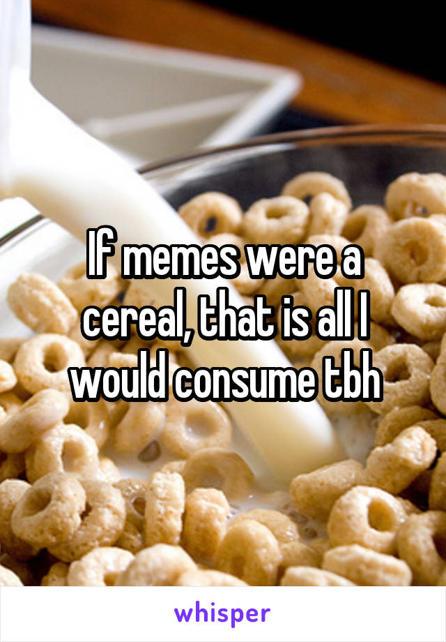 If memes were a cereal, that is all I would consume tbh