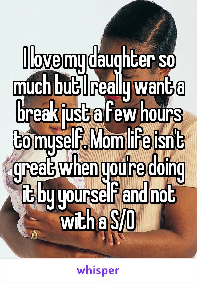 I love my daughter so much but I really want a break just a few hours to myself. Mom life isn't great when you're doing it by yourself and not with a S/O 