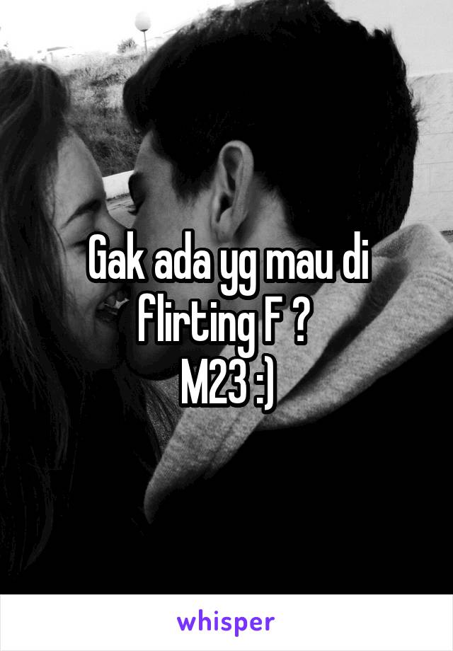 Gak ada yg mau di flirting F ? 
M23 :)