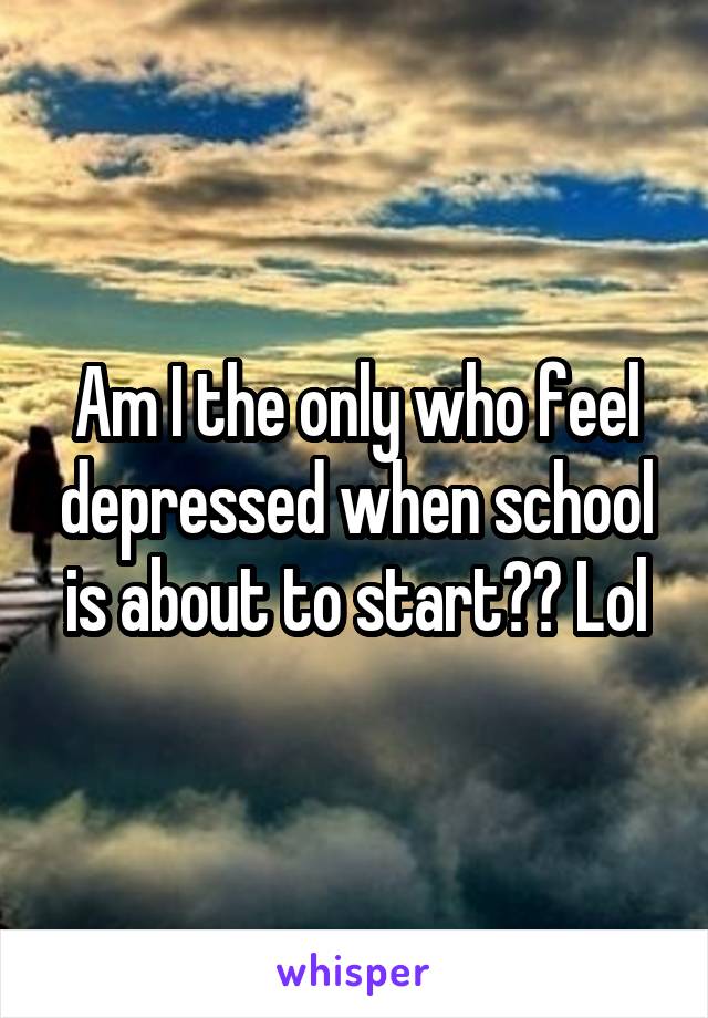 Am I the only who feel depressed when school is about to start?? Lol