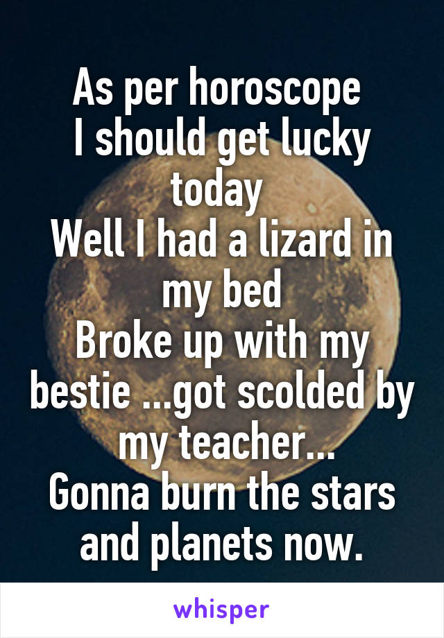 As per horoscope 
I should get lucky today 
Well I had a lizard in my bed
Broke up with my bestie ...got scolded by  my teacher...
Gonna burn the stars and planets now.