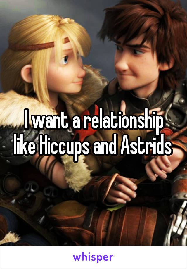 I want a relationship like Hiccups and Astrids 