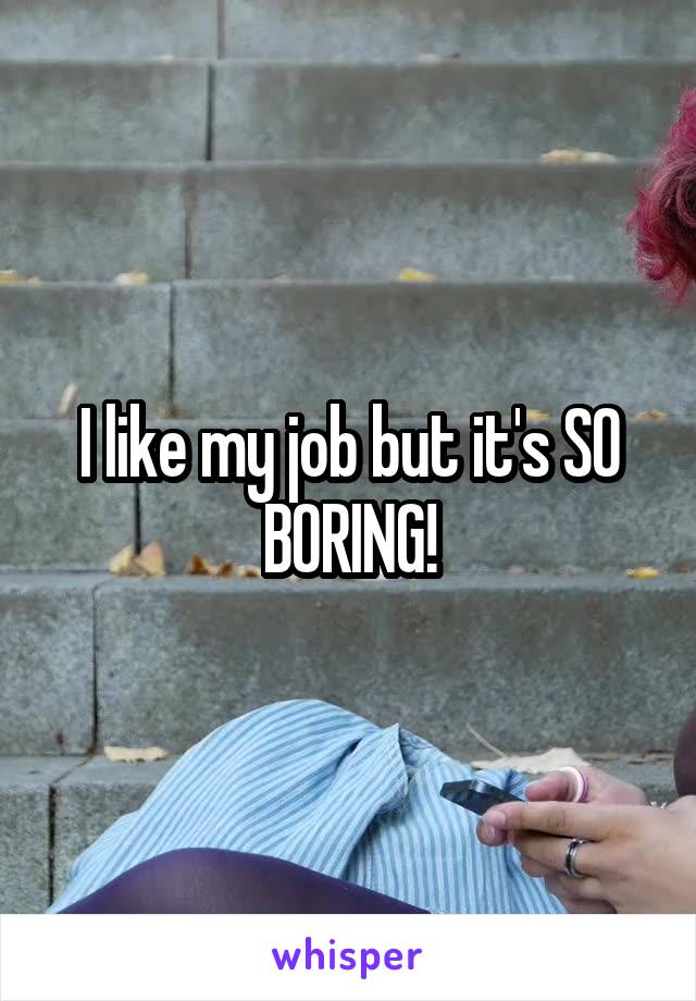 I like my job but it's SO BORING!