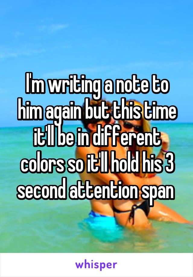 I'm writing a note to him again but this time it'll be in different colors so it'll hold his 3 second attention span 