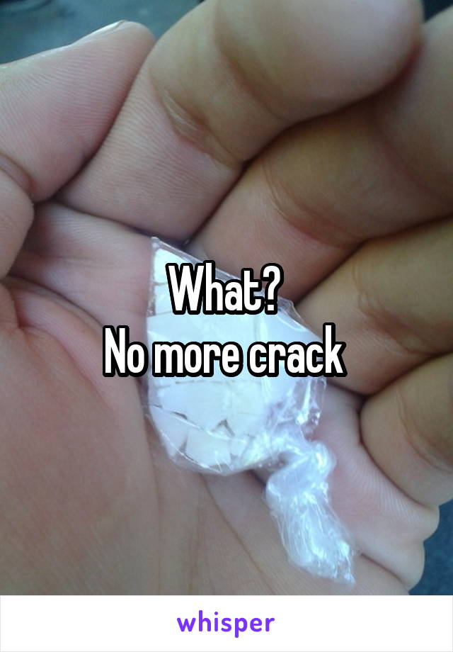 What? 
No more crack 