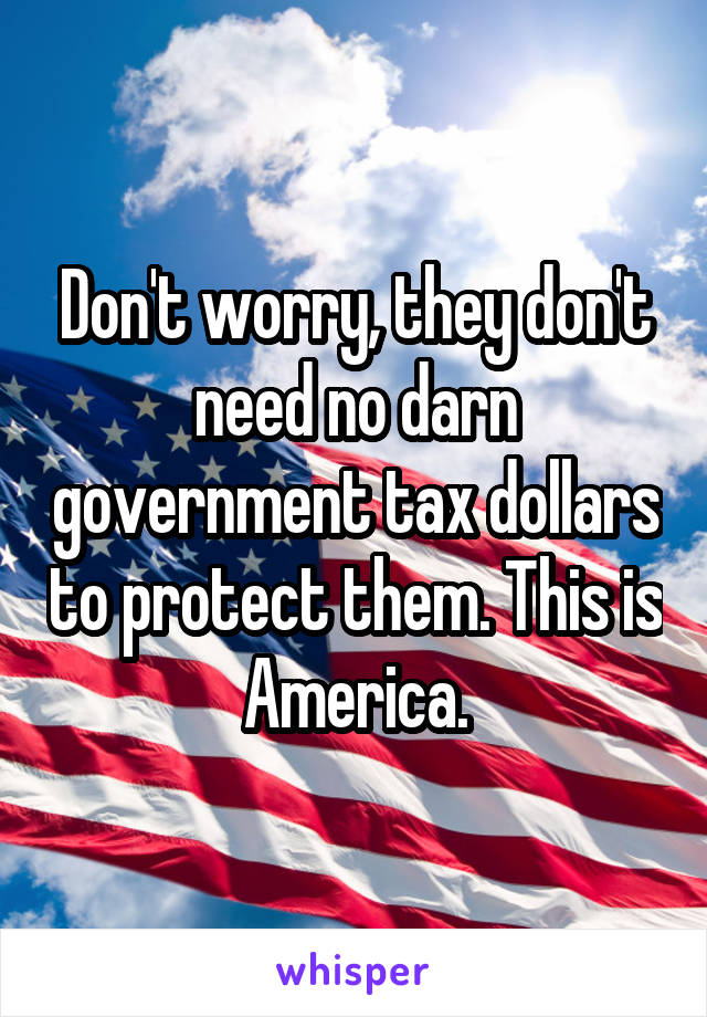 Don't worry, they don't need no darn government tax dollars to protect them. This is America.