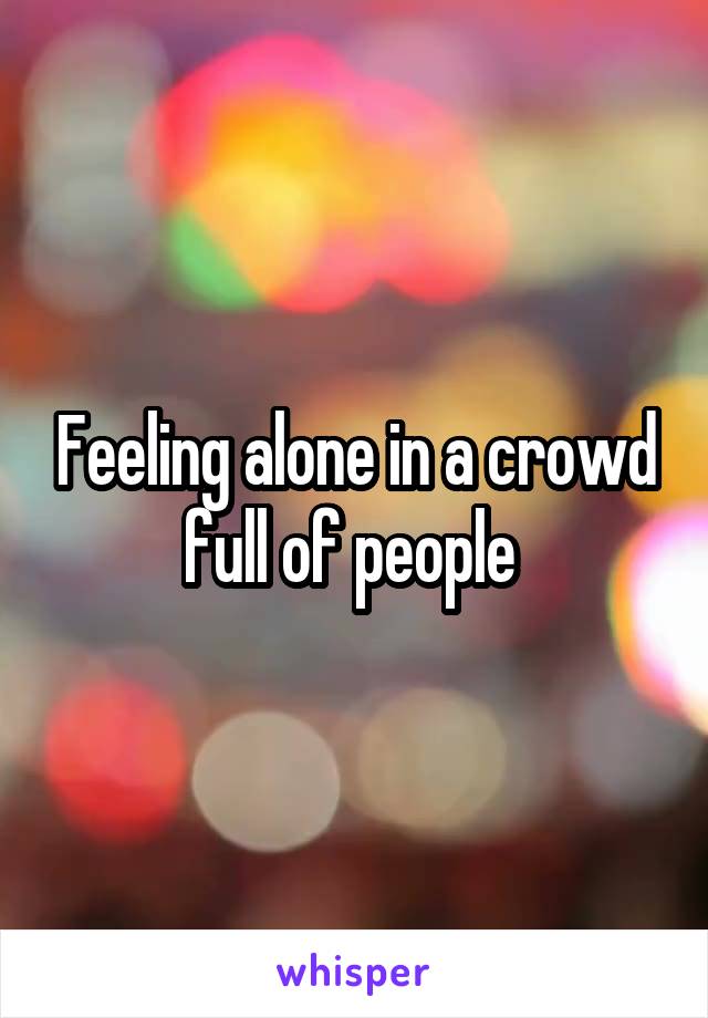 Feeling alone in a crowd full of people 