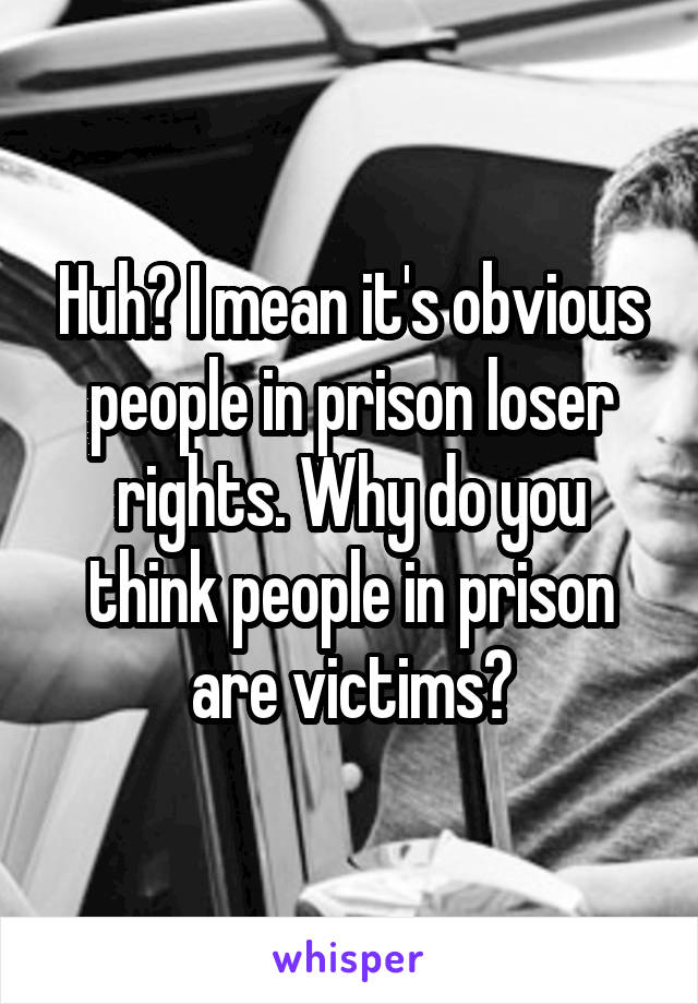 Huh? I mean it's obvious people in prison loser rights. Why do you think people in prison are victims?