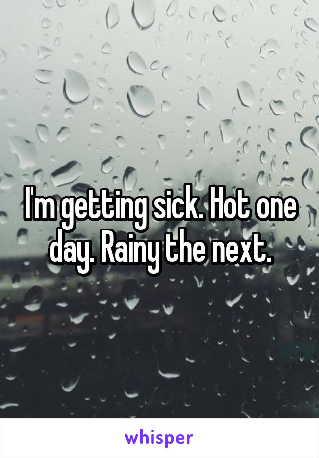 I'm getting sick. Hot one day. Rainy the next.