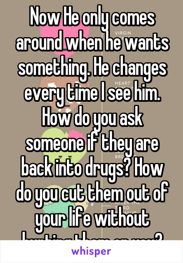 Now He only comes around when he wants something. He changes every time I see him. How do you ask someone if they are back into drugs? How do you cut them out of your life without hurting them or you?