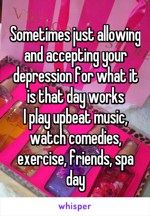 Sometimes just allowing and accepting your depression for what it is that day works
I play upbeat music, watch comedies, exercise, friends, spa day