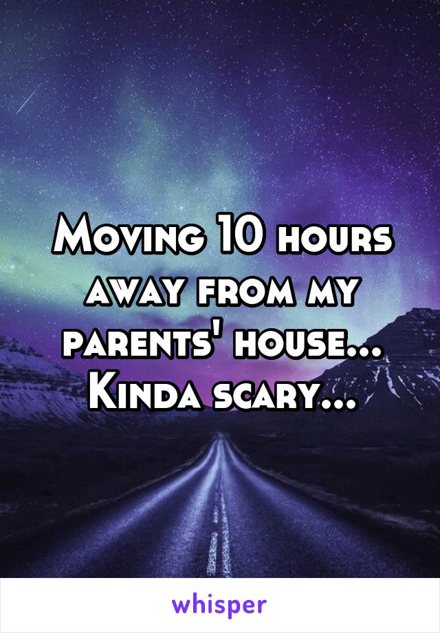 Moving 10 hours away from my parents' house... Kinda scary...