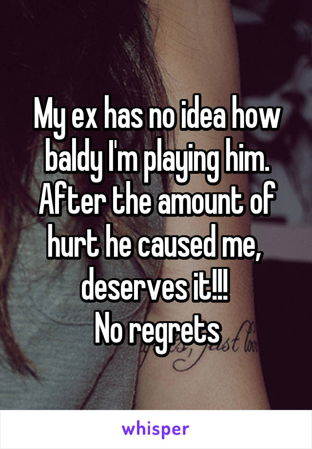 My ex has no idea how baldy I'm playing him. After the amount of hurt he caused me,  deserves it!!! 
No regrets