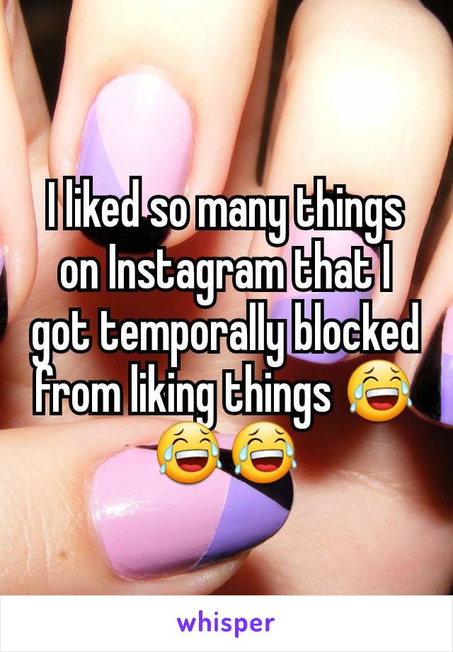 I liked so many things on Instagram that I got temporally blocked from liking things 😂😂😂