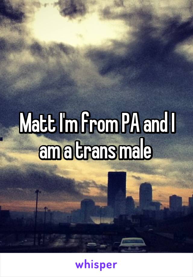 Matt I'm from PA and I am a trans male 