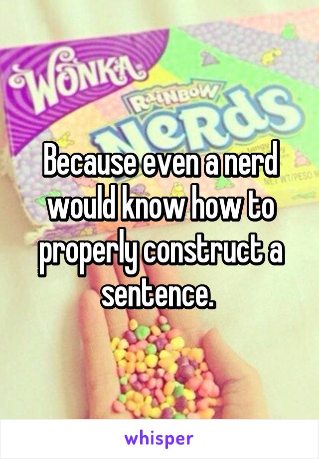 Because even a nerd would know how to properly construct a sentence. 