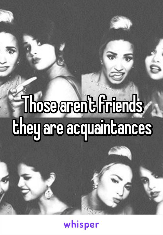 Those aren't friends they are acquaintances