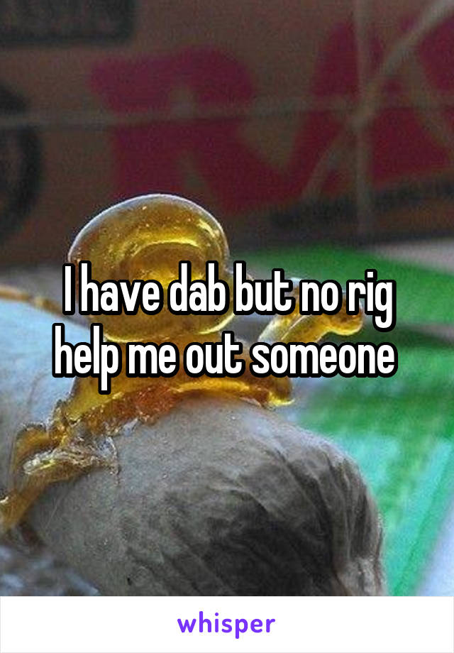 I have dab but no rig help me out someone 