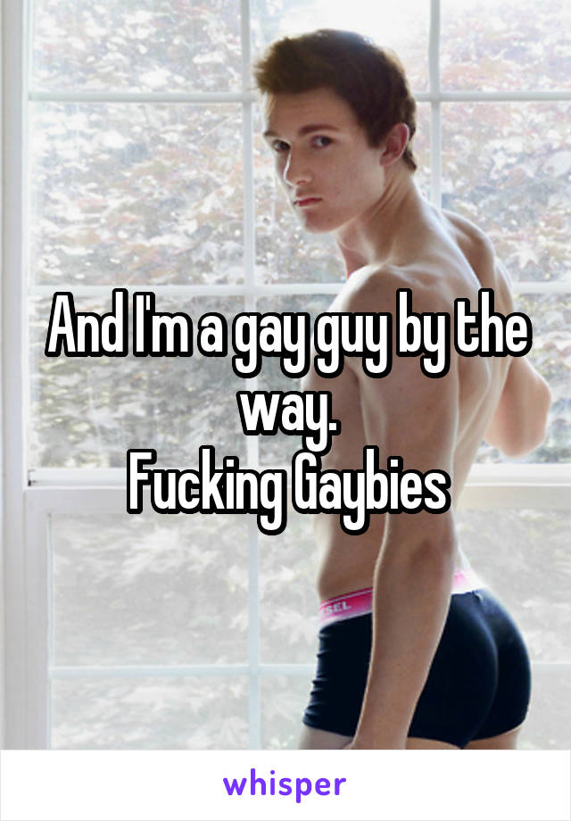 And I'm a gay guy by the way.
Fucking Gaybies