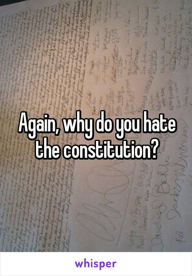 Again, why do you hate the constitution?