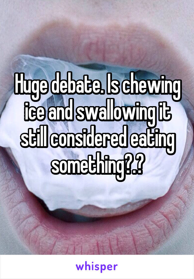 Huge debate. Is chewing ice and swallowing it still considered eating something?.?
