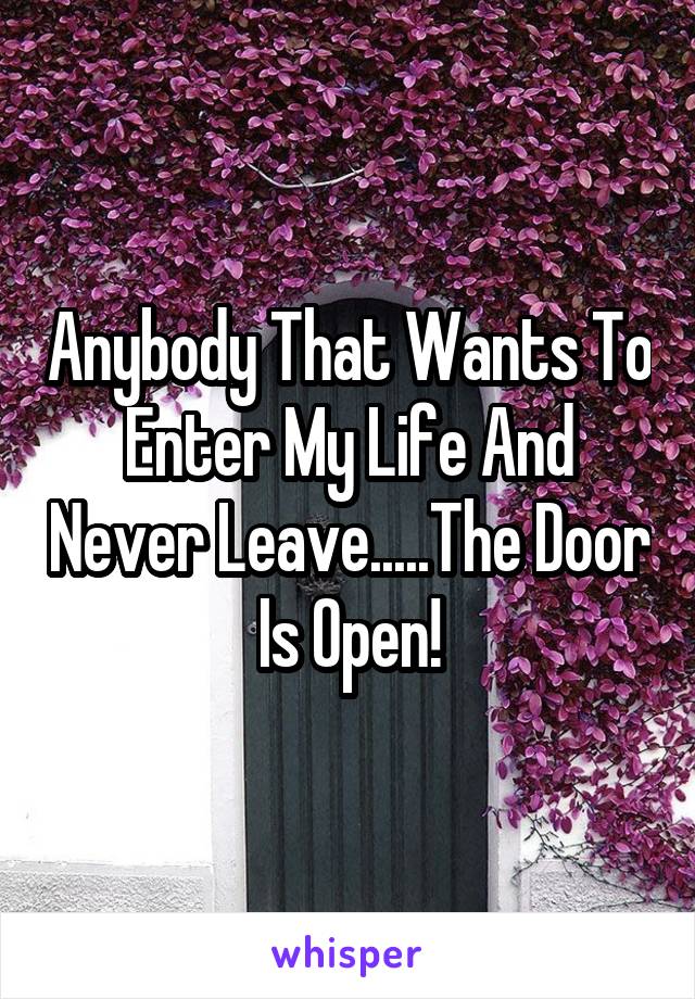 Anybody That Wants To Enter My Life And Never Leave.....The Door Is Open!