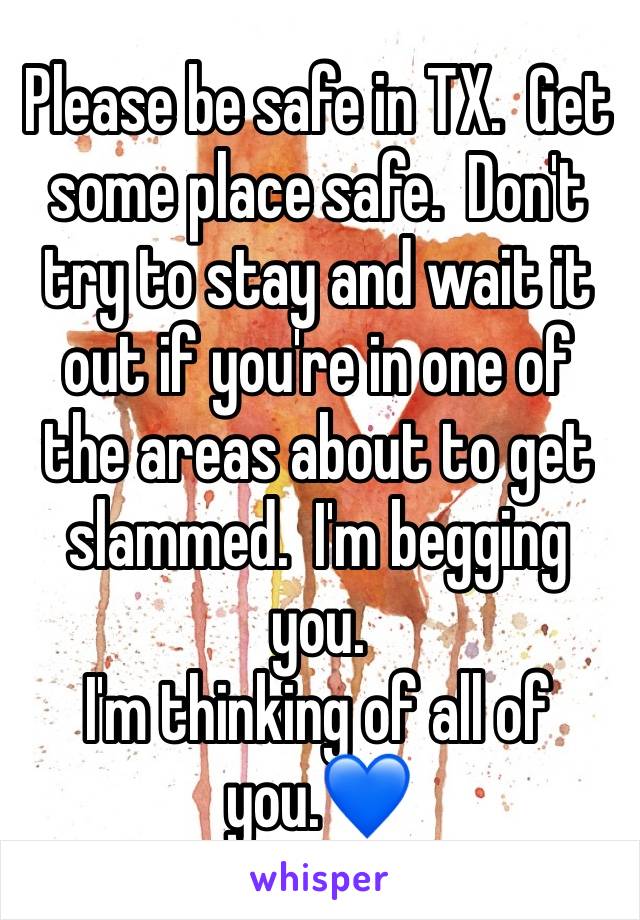 Please be safe in TX.  Get some place safe.  Don't try to stay and wait it out if you're in one of the areas about to get slammed.  I'm begging you.  
I'm thinking of all of you.💙