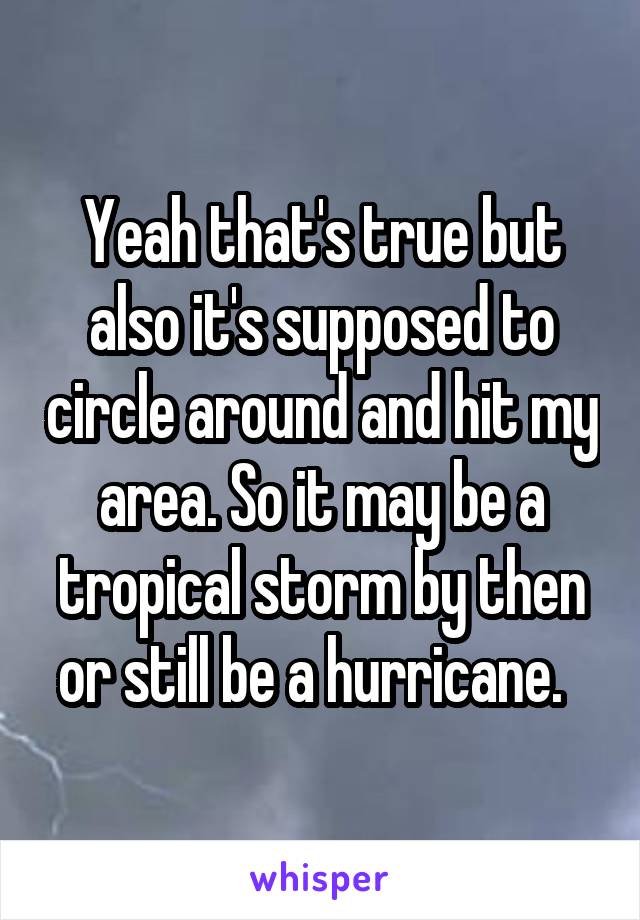 Yeah that's true but also it's supposed to circle around and hit my area. So it may be a tropical storm by then or still be a hurricane.  