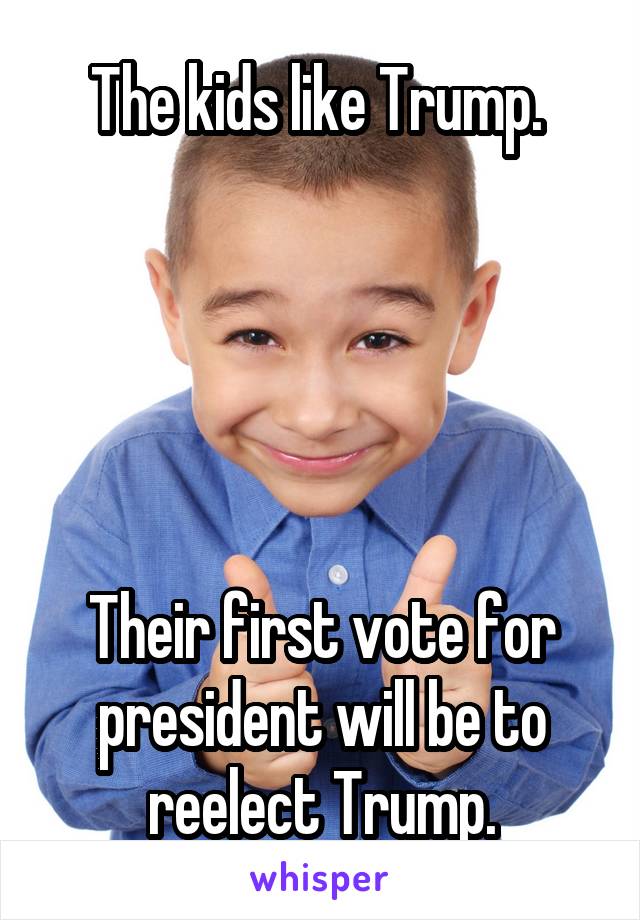 The kids like Trump. 





Their first vote for president will be to reelect Trump.